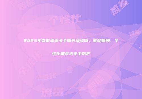 2025年智能流量卡全面升级指南：智能管理、个性化推荐与安全防护