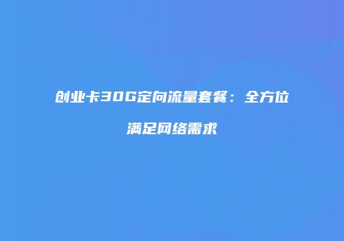 创业卡30G定向流量套餐:全方位满足网络需求