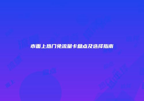 市面上热门免流量卡盘点及选择指南