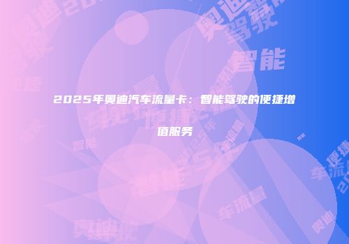 2025年奥迪汽车流量卡：智能驾驶的便捷增值服务