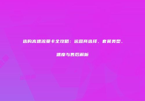 选购高速流量卡全攻略:运营商选择、套餐类型、速度与售后解析