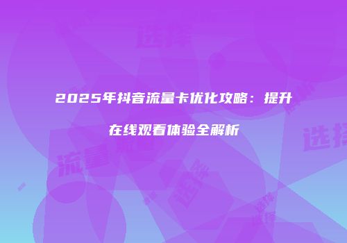 2025年抖音流量卡优化攻略：提升在线观看体验全解析