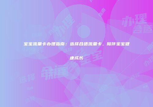 宝宝流量卡办理指南:选择合适流量卡,陪伴宝宝健康成长