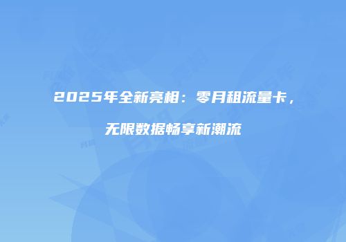 2025年全新亮相:零月租流量卡,无限数据畅享新潮流