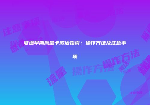 联通早期流量卡激活指南：操作方法及注意事项