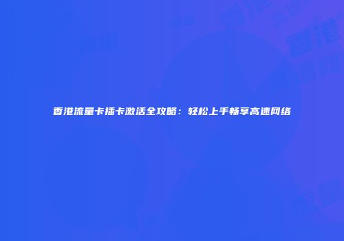 香港流量卡插卡激活全攻略：轻松上手畅享高速网络