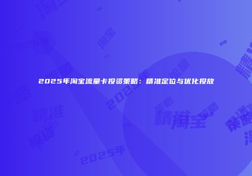 2025年淘宝流量卡投资策略:精准定位与优化投放