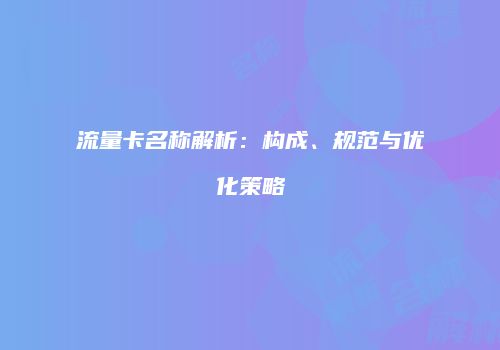 流量卡名称解析：构成、规范与优化策略