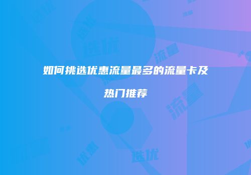如何挑选优惠流量最多的流量卡及热门推荐