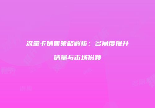 流量卡销售策略解析:多角度提升销量与市场份额