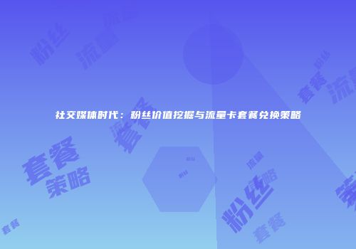 社交媒体时代:粉丝价值挖掘与流量卡套餐兑换策略