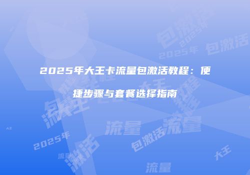 2025年大王卡流量包激活教程：便捷步骤与套餐选择指南