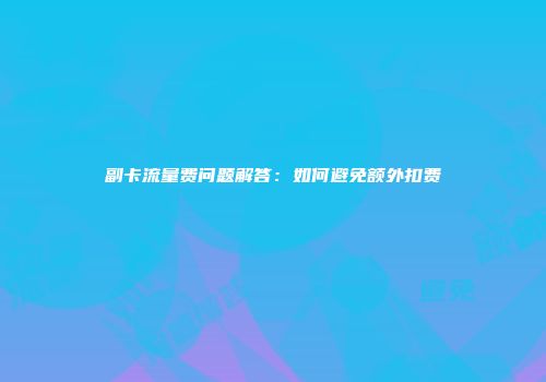 副卡流量费问题解答:如何避免额外扣费