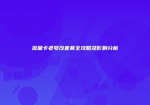 流量卡老号改套餐全攻略及影响分析