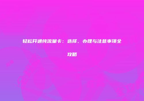轻松开通纯流量卡:选择、办理与注意事项全攻略