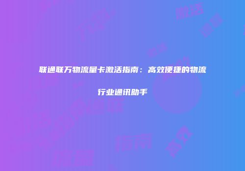 联通联万物流量卡激活指南：高效便捷的物流行业通讯助手