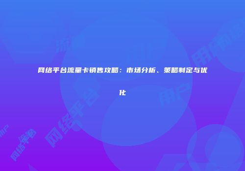 网络平台流量卡销售攻略:市场分析、策略制定与优化