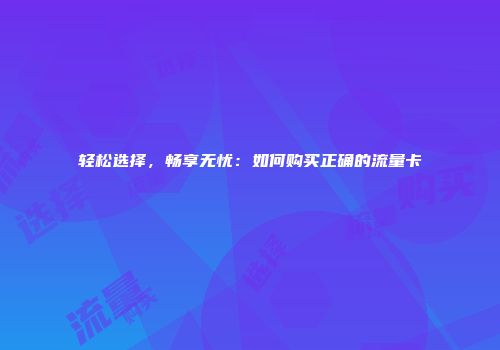 轻松选择，畅享无忧：如何购买正确的流量卡