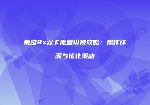 荣耀9x双卡流量切换攻略:操作详解与优化策略