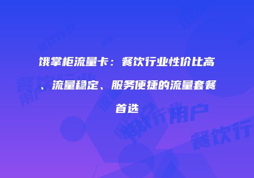 饿掌柜流量卡:餐饮行业性价比高、流量稳定、服务便捷的流量套餐首选