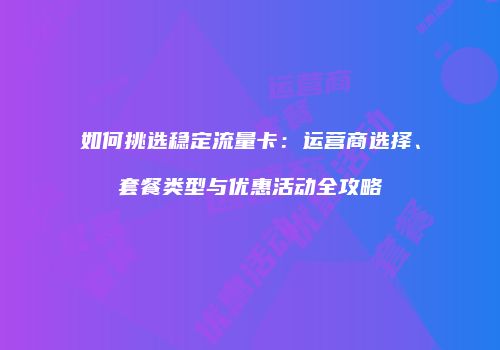 如何挑选稳定流量卡:运营商选择、套餐类型与优惠活动全攻略