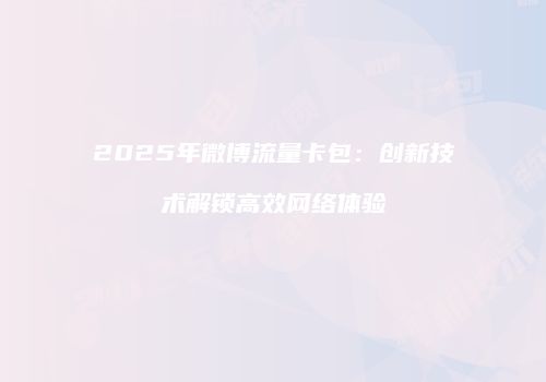 2025年微博流量卡包：创新技术解锁高效网络体验
