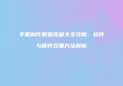 手机制作数据流量卡全攻略：软件与硬件双重方法解析