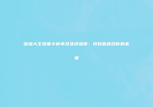 深圳大王流量卡种类及选择指南：找到最适合你的套餐