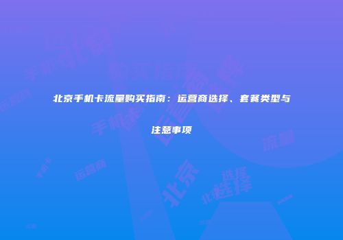 北京手机卡流量购买指南：运营商选择、套餐类型与注意事项