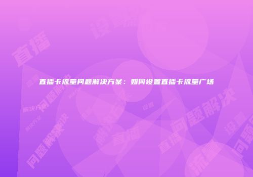 直播卡流量问题解决方案：如何设置直播卡流量广场
