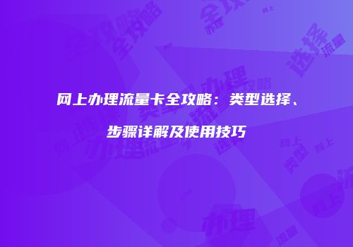 网上办理流量卡全攻略：类型选择、步骤详解及使用技巧