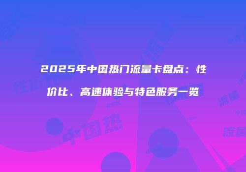 2025年中国热门流量卡盘点：性价比、高速体验与特色服务一览