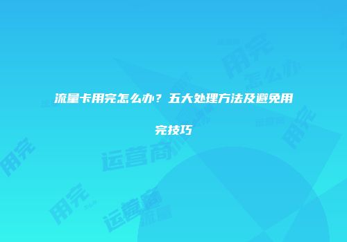 流量卡用完怎么办？五大处理方法及避免用完技巧