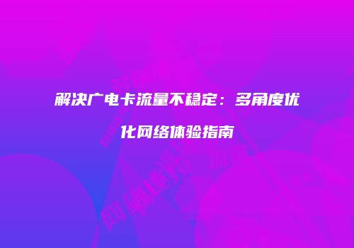 解决广电卡流量不稳定:多角度优化网络体验指南