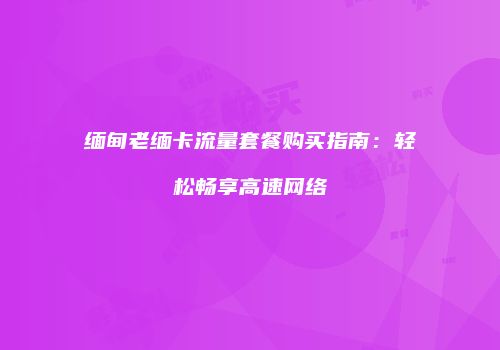 缅甸老缅卡流量套餐购买指南：轻松畅享高速网络