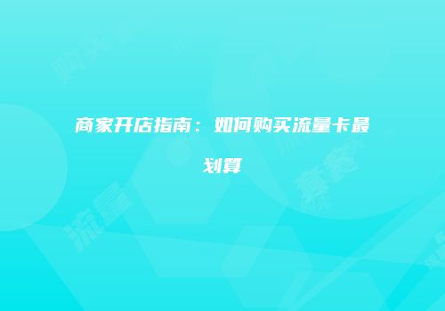 商家开店指南:如何购买流量卡最划算