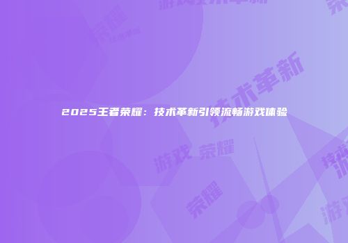 2025王者荣耀：技术革新引领流畅游戏体验