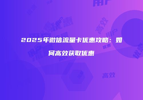 2025年微信流量卡优惠攻略：如何高效获取优惠