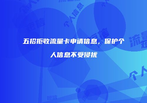 五招拒收流量卡申请信息，保护个人信息不受侵扰