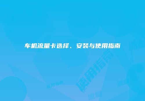 车机流量卡选择、安装与使用指南