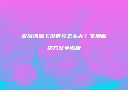 校园流量卡没信号怎么办？实用解决方案全解析