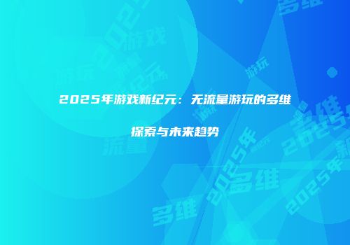 2025年游戏新纪元：无流量游玩的多维探索与未来趋势