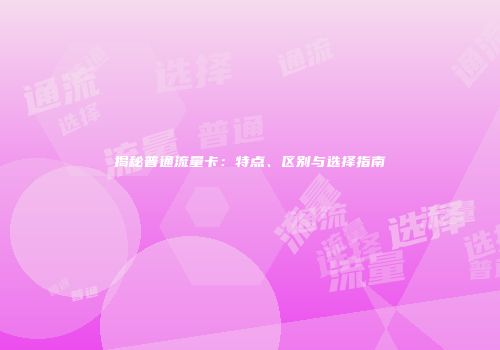 揭秘普通流量卡：特点、区别与选择指南