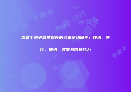 流量手机卡网速提升的多重驱动因素：技术、硬件、网络、政策与市场合力