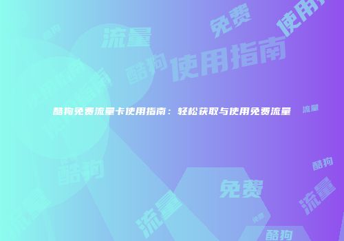 酷狗免费流量卡使用指南：轻松获取与使用免费流量