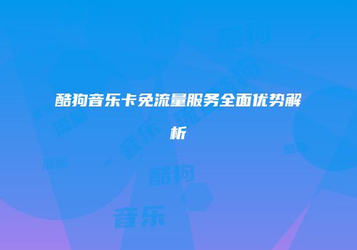 酷狗音乐卡免流量服务全面优势解析