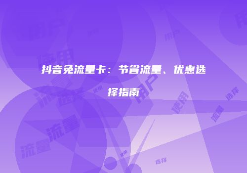 抖音免流量卡:节省流量、优惠选择指南