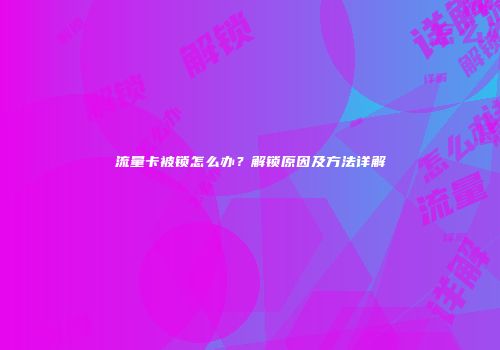 流量卡被锁怎么办?解锁原因及方法详解