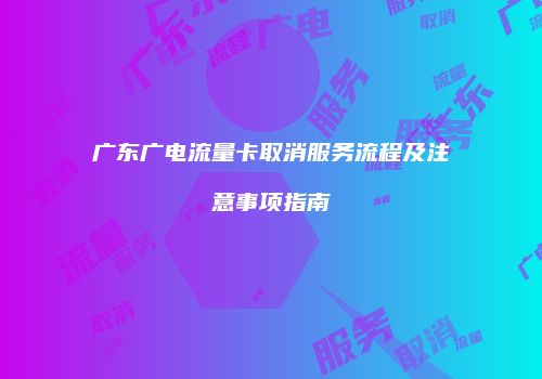 广东广电流量卡取消服务流程及注意事项指南