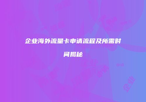 企业海外流量卡申请流程及所需时间揭秘